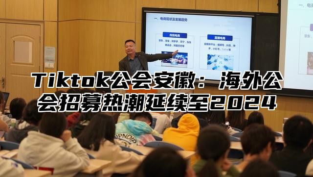 Tiktok公会安徽：海外公会招募热潮延续至2024