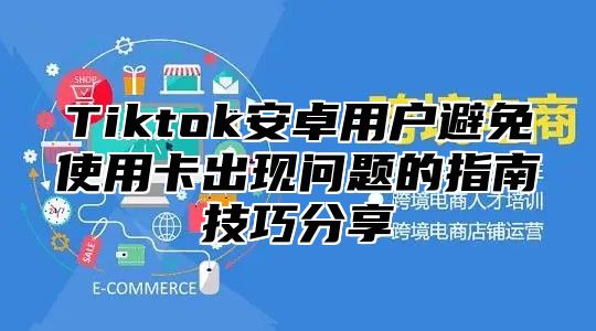 Tiktok安卓用户避免使用卡出现问题的指南技巧分享