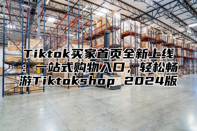 Tiktok买家首页全新上线：一站式购物入口，轻松畅游Tiktokshop 2024版