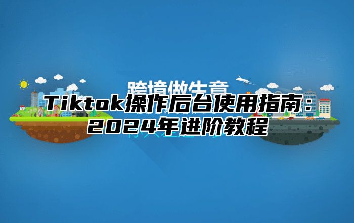 Tiktok操作后台使用指南：2024年进阶教程