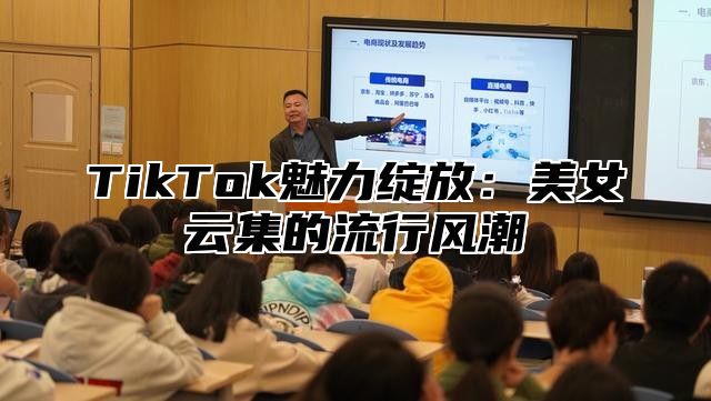 TikTok魅力绽放：美女云集的流行风潮