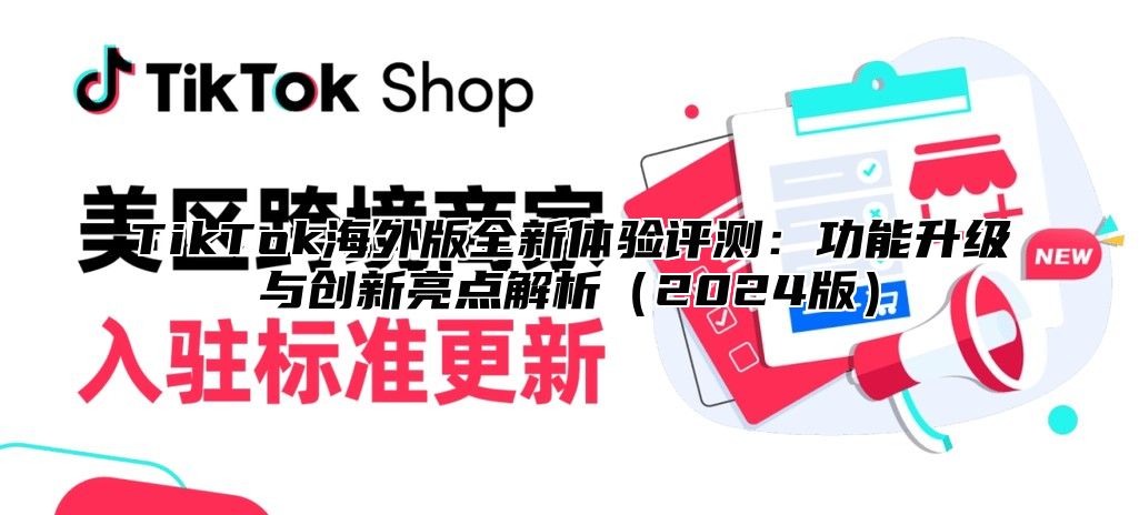 TikTok海外版全新体验评测：功能升级与创新亮点解析（2024版）