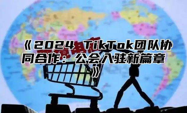 《2024 TikTok团队协同合作：公会入驻新篇章》