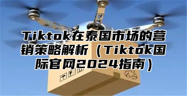 Tiktok在泰国市场的营销策略解析（Tiktok国际官网2024指南）