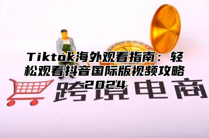 Tiktok海外观看指南：轻松观看抖音国际版视频攻略2024