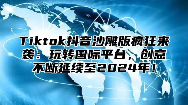 Tiktok抖音沙雕版疯狂来袭：玩转国际平台，创意不断延续至2024年！