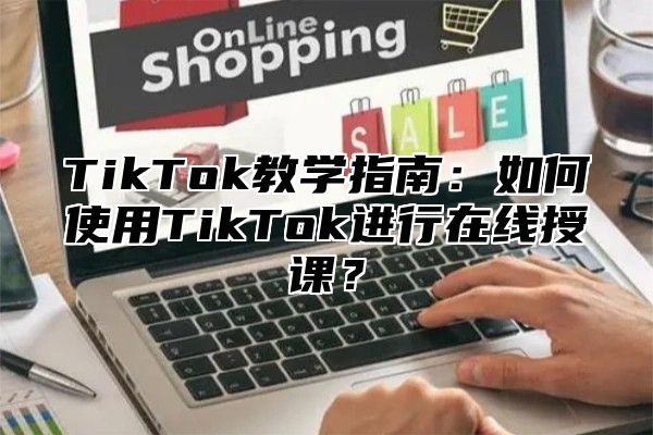 TikTok教学指南：如何使用TikTok进行在线授课？