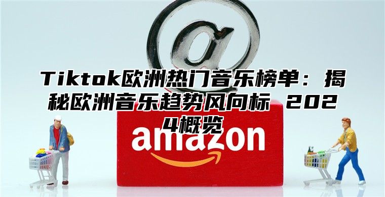 Tiktok欧洲热门音乐榜单：揭秘欧洲音乐趋势风向标 2024概览