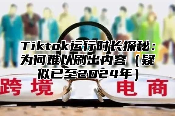 Tiktok运行时长探秘：为何难以刷出内容（疑似已至2024年）