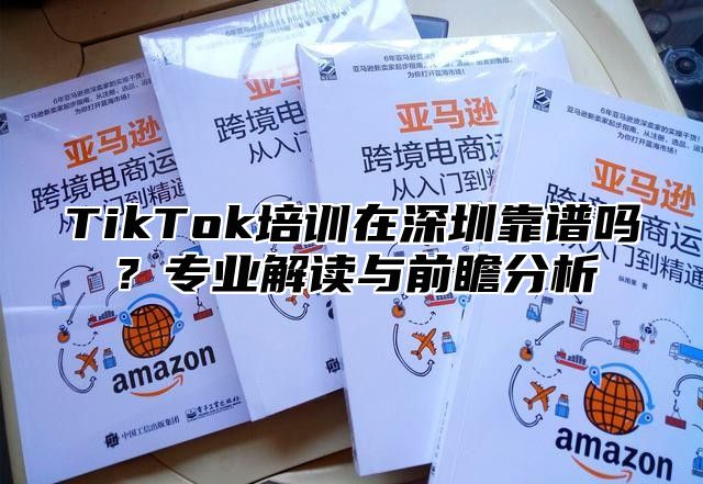 TikTok培训在深圳靠谱吗？专业解读与前瞻分析