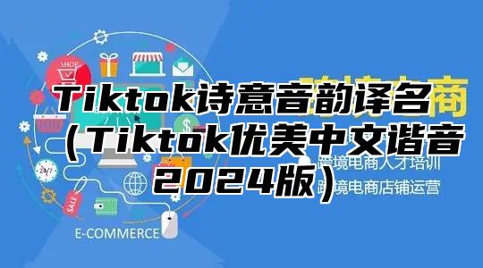 Tiktok诗意音韵译名（Tiktok优美中文谐音2024版）