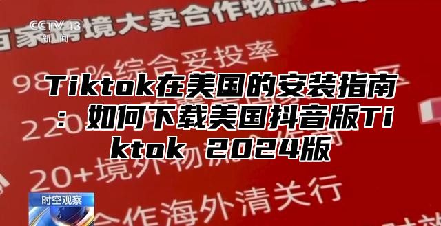 Tiktok在美国的安装指南：如何下载美国抖音版Tiktok 2024版