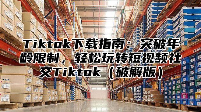 Tiktok下载指南：突破年龄限制，轻松玩转短视频社交Tiktok（破解版）