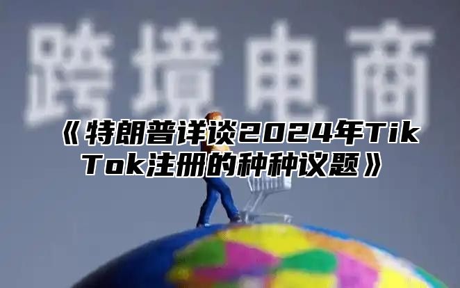 《特朗普详谈2024年TikTok注册的种种议题》