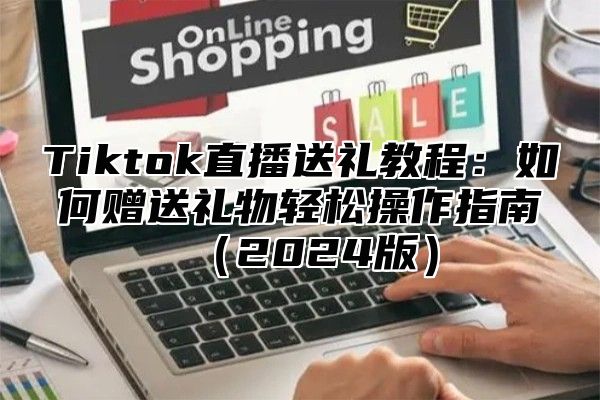 Tiktok直播送礼教程：如何赠送礼物轻松操作指南（2024版）