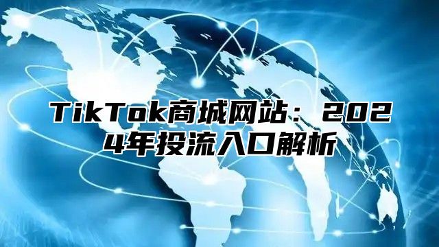 TikTok商城网站：2024年投流入口解析