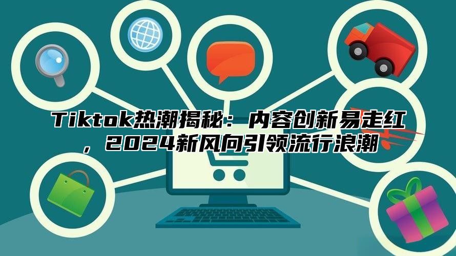 Tiktok热潮揭秘：内容创新易走红，2024新风向引领流行浪潮