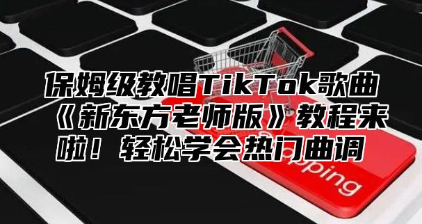 保姆级教唱TikTok歌曲《新东方老师版》教程来啦！轻松学会热门曲调