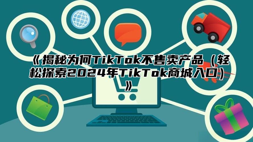 《揭秘为何TikTok不售卖产品（轻松探索2024年TikTok商城入口）》