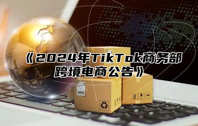 《2024年TikTok商务部跨境电商公告》