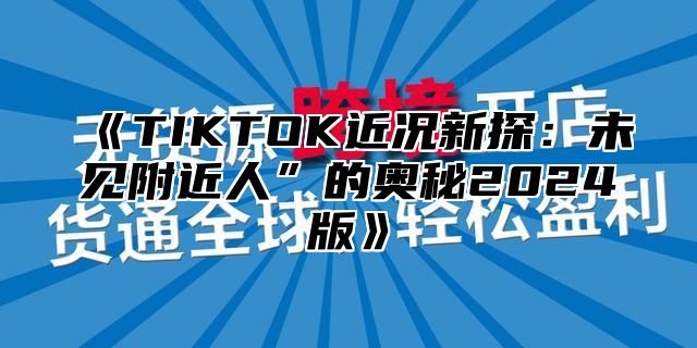 《TIKTOK近况新探：未见附近人”的奥秘2024版》