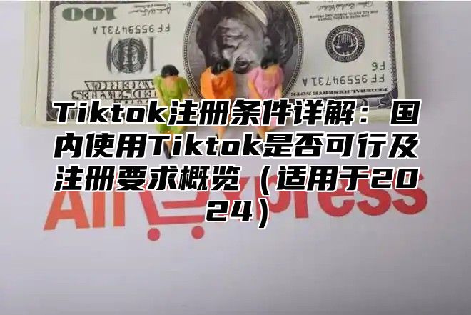 Tiktok注册条件详解：国内使用Tiktok是否可行及注册要求概览（适用于2024）