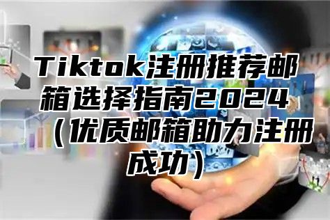 Tiktok注册推荐邮箱选择指南2024（优质邮箱助力注册成功）