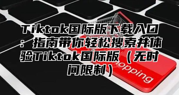 Tiktok国际版下载入口：指南带你轻松搜索并体验Tiktok国际版（无时间限制）