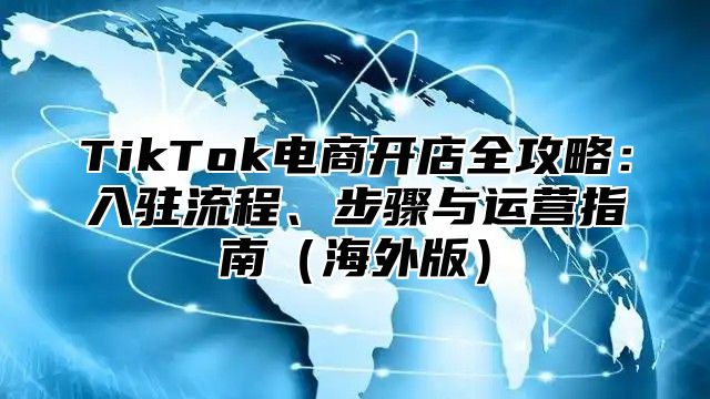 TikTok电商开店全攻略：入驻流程、步骤与运营指南（海外版）