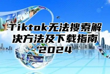 Tiktok无法搜索解决方法及下载指南2024