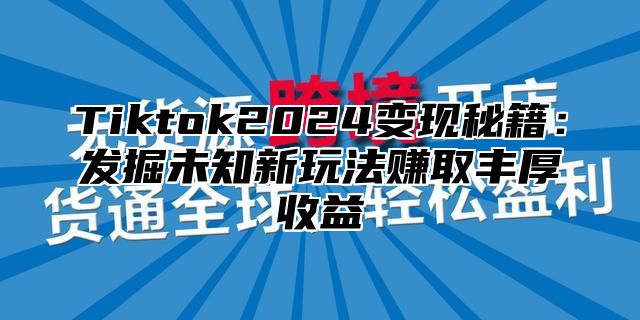 Tiktok2024变现秘籍：发掘未知新玩法赚取丰厚收益