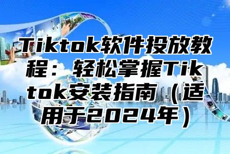 Tiktok软件投放教程：轻松掌握Tiktok安装指南（适用于2024年）