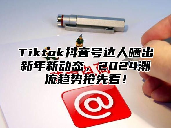 Tiktok抖音号达人晒出新年新动态，2024潮流趋势抢先看！