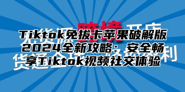 Tiktok免拔卡苹果破解版2024全新攻略：安全畅享Tiktok视频社交体验