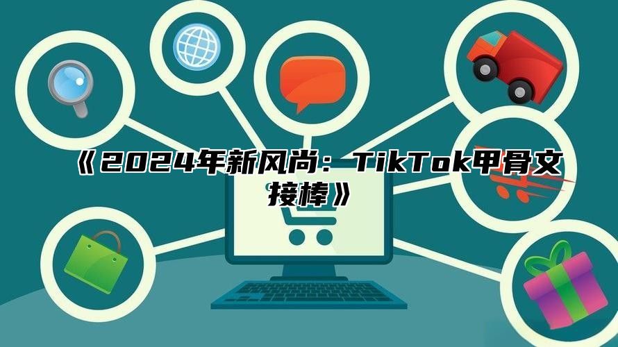 《2024年新风尚：TikTok甲骨文接棒》