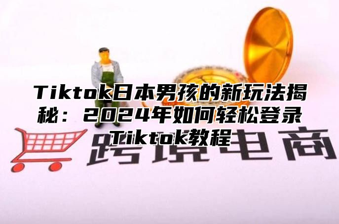 Tiktok日本男孩的新玩法揭秘：2024年如何轻松登录Tiktok教程