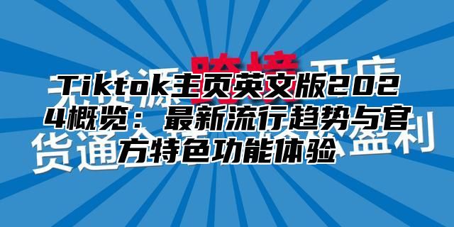 Tiktok主页英文版2024概览：最新流行趋势与官方特色功能体验