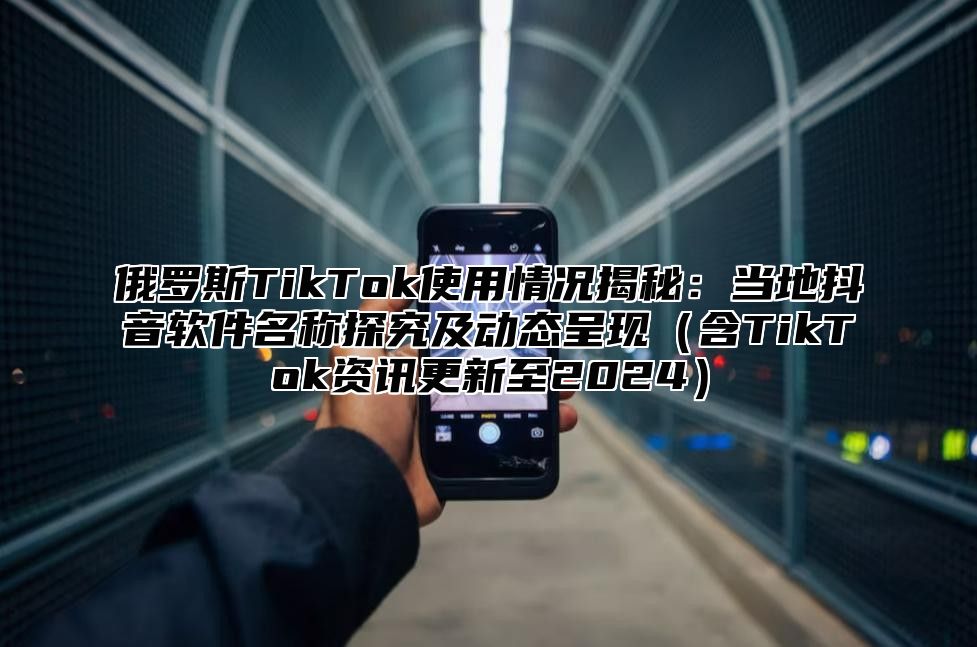 俄罗斯TikTok使用情况揭秘：当地抖音软件名称探究及动态呈现（含TikTok资讯更新至2024）