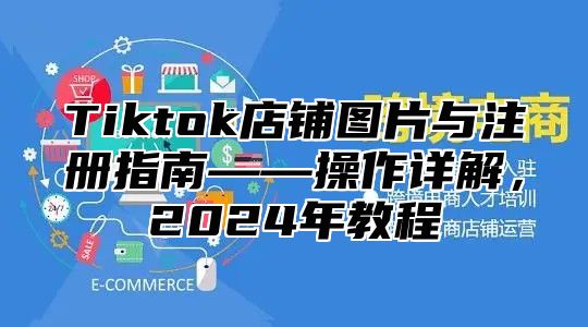 Tiktok店铺图片与注册指南——操作详解，2024年教程