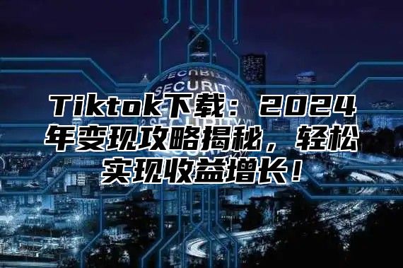 Tiktok下载：2024年变现攻略揭秘，轻松实现收益增长！