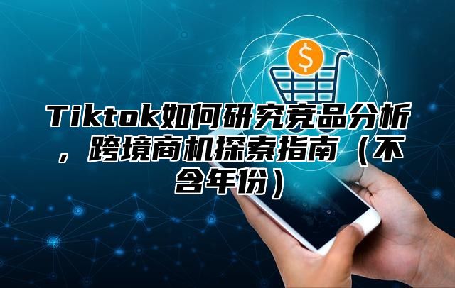 Tiktok如何研究竞品分析，跨境商机探索指南（不含年份）