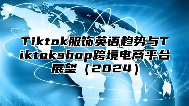 Tiktok服饰英语趋势与Tiktokshop跨境电商平台展望（2024）