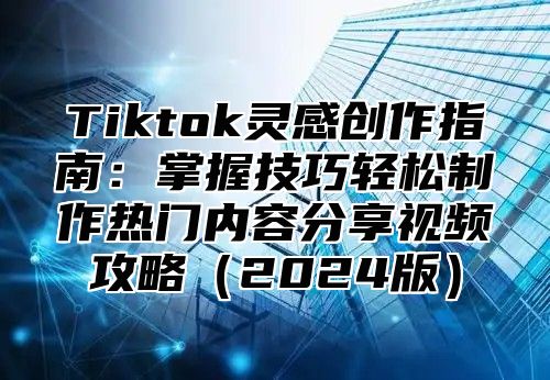 Tiktok灵感创作指南：掌握技巧轻松制作热门内容分享视频攻略（2024版）