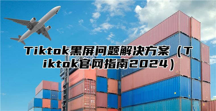 Tiktok黑屏问题解决方案（Tiktok官网指南2024）