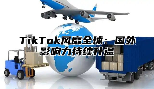 TikTok风靡全球：国外影响力持续升温