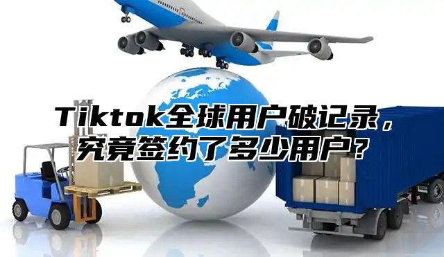 Tiktok全球用户破记录，究竟签约了多少用户？