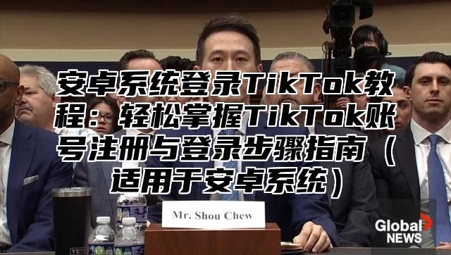 安卓系统登录TikTok教程：轻松掌握TikTok账号注册与登录步骤指南（适用于安卓系统）