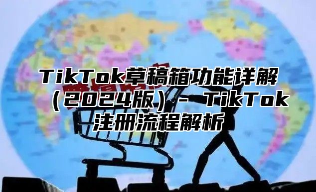 TikTok草稿箱功能详解（2024版）- TikTok注册流程解析