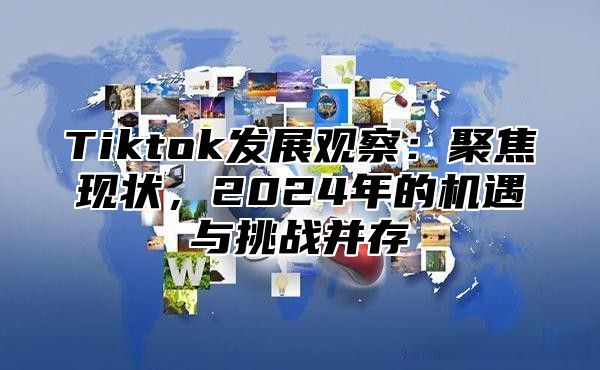 Tiktok发展观察：聚焦现状，2024年的机遇与挑战并存