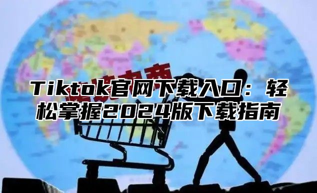 Tiktok官网下载入口：轻松掌握2024版下载指南